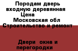 Породам дверь входную деревянная › Цена ­ 1 000 - Московская обл. Строительство и ремонт » Двери, окна и перегородки   